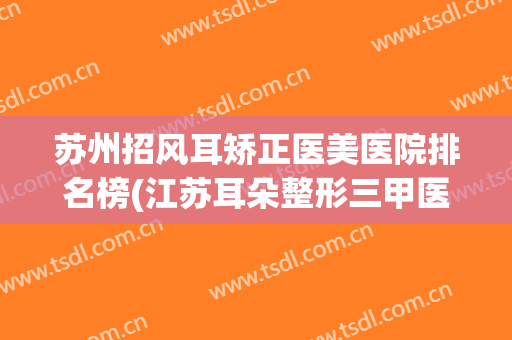苏州招风耳矫正医美医院排名榜(江苏耳朵整形三甲医院)