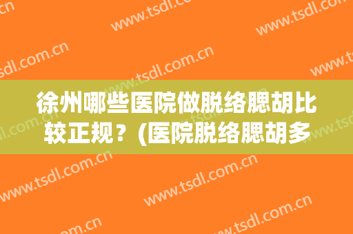 徐州哪些医院做脱络腮胡比较正规？(医院脱络腮胡多少钱)