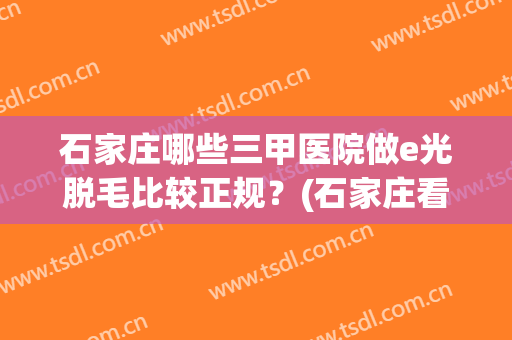石家庄哪些三甲医院做e光脱毛比较正规？(石家庄看脱发的三甲医院)