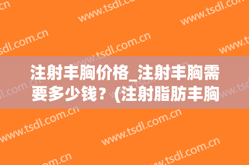 注射丰胸价格_注射丰胸需要多少钱？(注射脂肪丰胸要多少钱)
