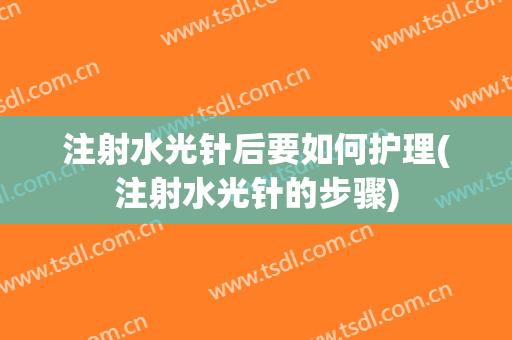 注射水光针后要如何护理(注射水光针的步骤)