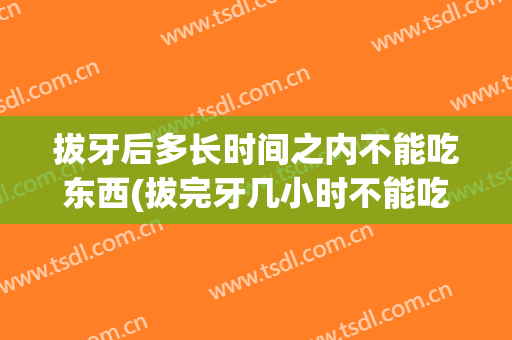 拔牙后多长时间之内不能吃东西(拔完牙几小时不能吃东西)