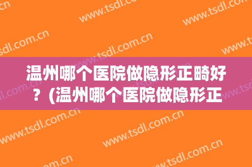 温州哪个医院做隐形正畸好？(温州哪个医院做隐形正畸好点)