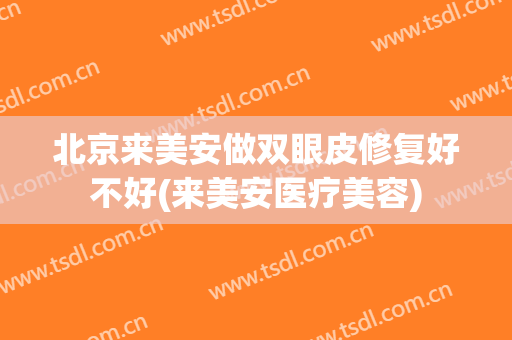 北京来美安做双眼皮修复好不好(来美安医疗美容)