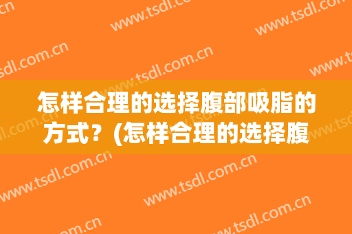 怎样合理的选择腹部吸脂的方式？(怎样合理的选择腹部吸脂的方式呢)