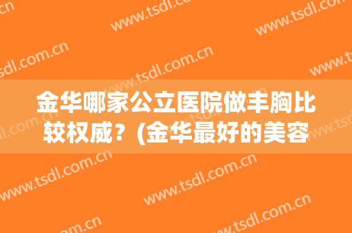 金华哪家公立医院做丰胸比较权威？(金华最好的美容医院)