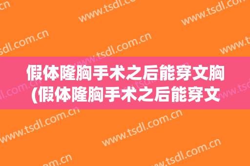 假体隆胸手术之后能穿文胸(假体隆胸手术之后能穿文胸嘛)