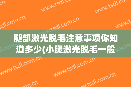 腿部激光脱毛注意事项你知道多少(小腿激光脱毛一般几次才能干净)