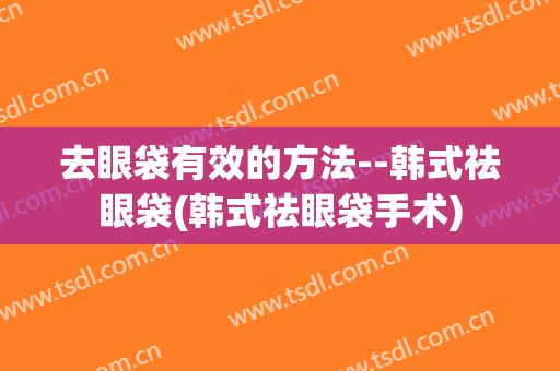 去眼袋有效的方法--韩式祛眼袋(韩式祛眼袋手术)