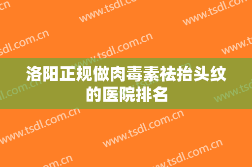 洛阳正规做肉毒素祛抬头纹的医院排名