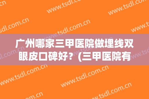 广州哪家三甲医院做埋线双眼皮口碑好？(三甲医院有埋线双眼皮吗)