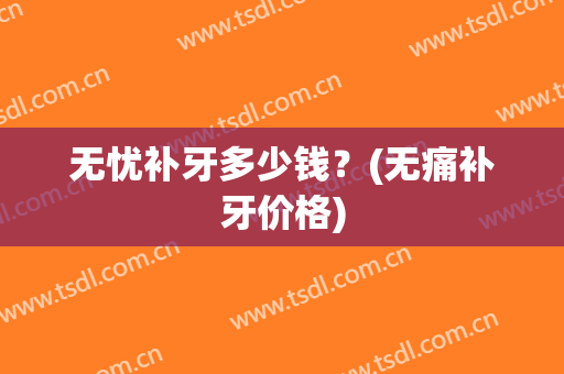 无忧补牙多少钱？(无痛补牙价格)
