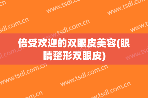 倍受欢迎的双眼皮美容(眼睛整形双眼皮)