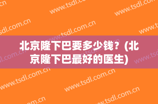 北京隆下巴要多少钱？(北京隆下巴最好的医生)