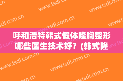 呼和浩特韩式假体隆胸整形哪些医生技术好？(韩式隆胸整容)