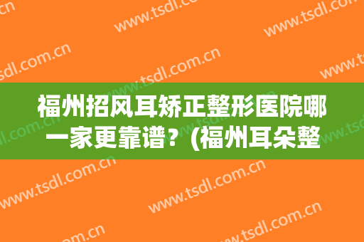 福州招风耳矫正整形医院哪一家更靠谱？(福州耳朵整形)