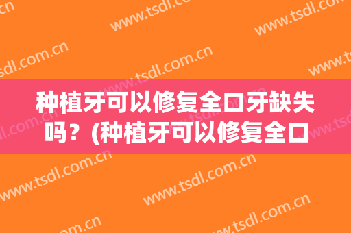 种植牙可以修复全口牙缺失吗？(种植牙可以修复全口牙缺失吗图片)
