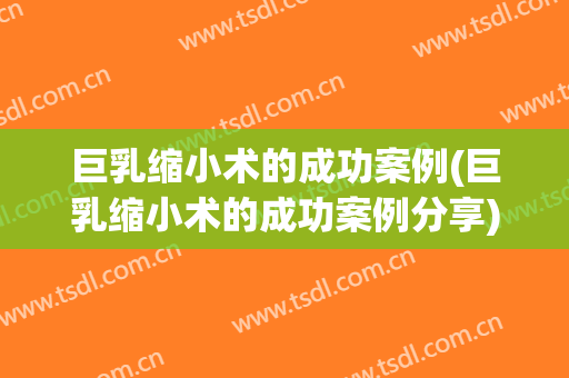 巨乳缩小术的成功案例(巨乳缩小术的成功案例分享)