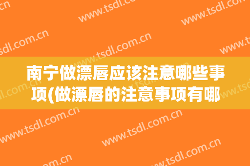 南宁做漂唇应该注意哪些事项(做漂唇的注意事项有哪些)