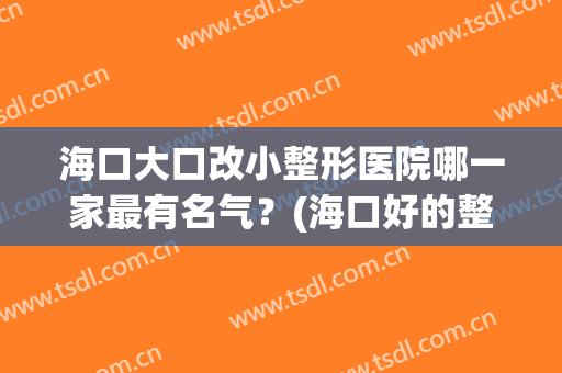 海口大口改小整形医院哪一家最有名气?(海口好的整形医院) 海口大口改小整形医院哪一家最有名气?(海口好的整形医院)
