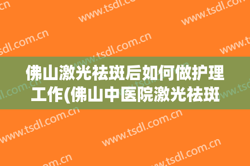 佛山激光祛斑后如何做护理工作(佛山中医院激光祛斑怎么样)