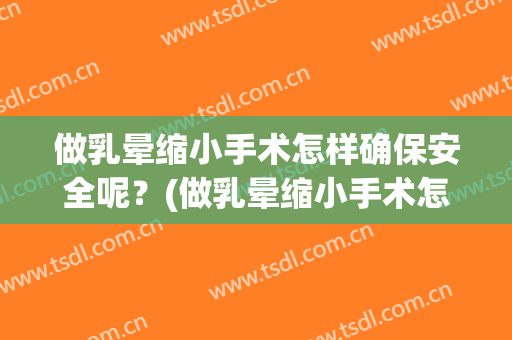 做乳晕缩小手术怎样确保安全呢？(做乳晕缩小手术怎样确保安全呢视频)
