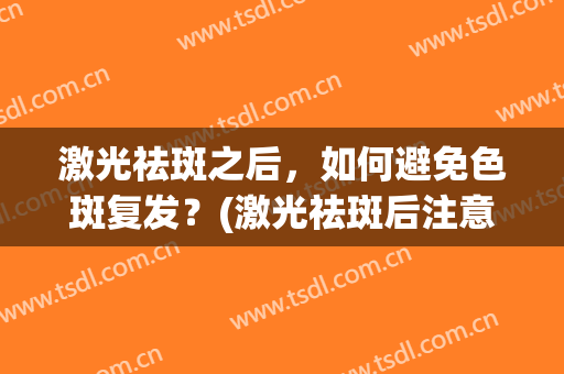 激光祛斑之后，如何避免色斑复发？(激光祛斑后注意些什么才不容易复发)