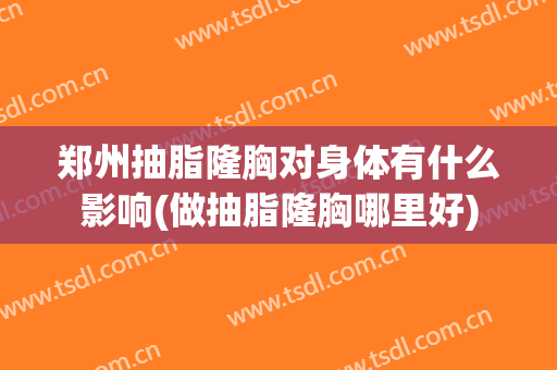 郑州抽脂隆胸对身体有什么影响(做抽脂隆胸哪里好)