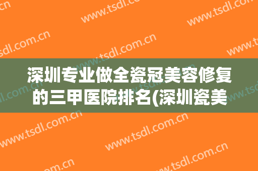 深圳专业做全瓷冠美容修复的三甲医院排名(深圳瓷美人医疗美容怎么样)
