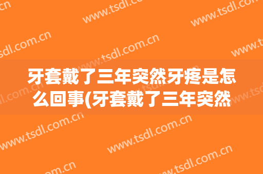 牙套戴了三年突然牙疼是怎么回事(牙套戴了三年突然牙疼怎么办)
