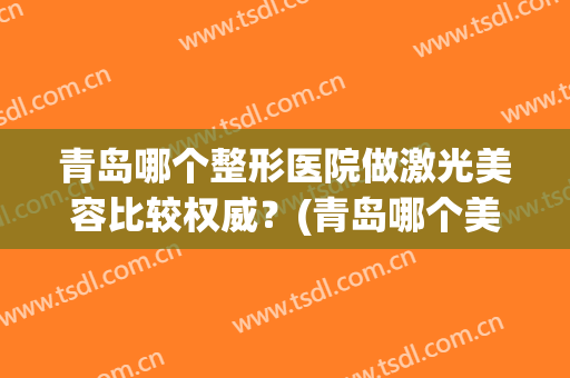 青岛哪个整形医院做激光美容比较权威？(青岛哪个美容整形医院最好)