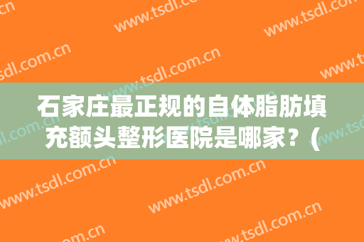 石家庄最正规的自体脂肪填充额头整形医院是哪家？(面部脂肪填充哪家医院好)