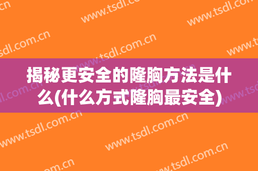揭秘更安全的隆胸方法是什么(什么方式隆胸最安全)