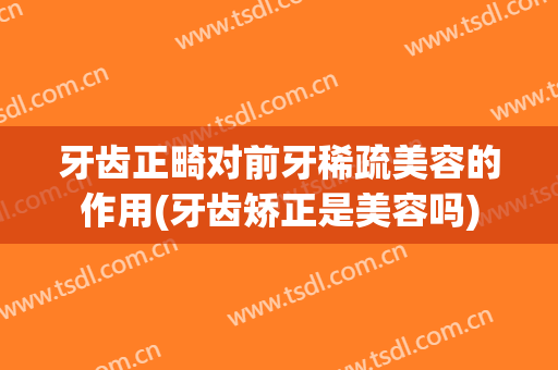 牙齿正畸对前牙稀疏美容的作用(牙齿矫正是美容吗)
