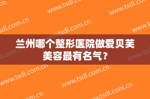 兰州哪个整形医院做爱贝芙美容最有名气？