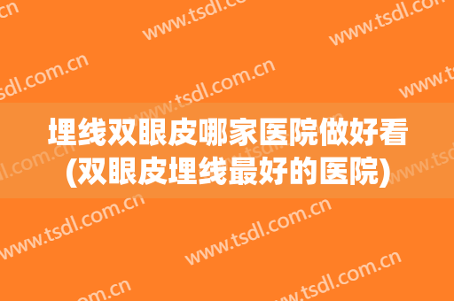 埋线双眼皮哪家医院做好看(双眼皮埋线最好的医院)