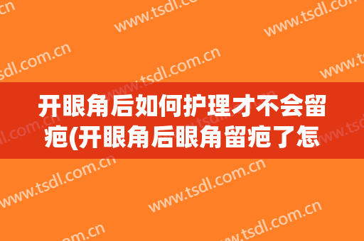 开眼角后如何护理才不会留疤(开眼角后眼角留疤了怎么办)