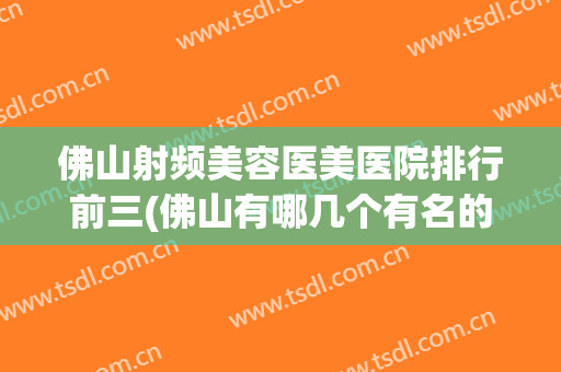 佛山射频美容医美医院排行前三(佛山有哪几个有名的整形美容医院)
