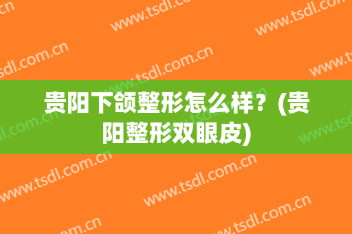 贵阳下颌整形怎么样？(贵阳整形双眼皮)