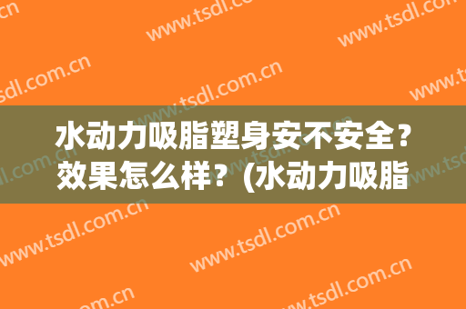 水动力吸脂塑身安不安全？效果怎么样？(水动力吸脂塑身安不安全?效果怎么样视频)