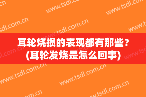 耳轮烧损的表现都有那些？(耳轮发烧是怎么回事)