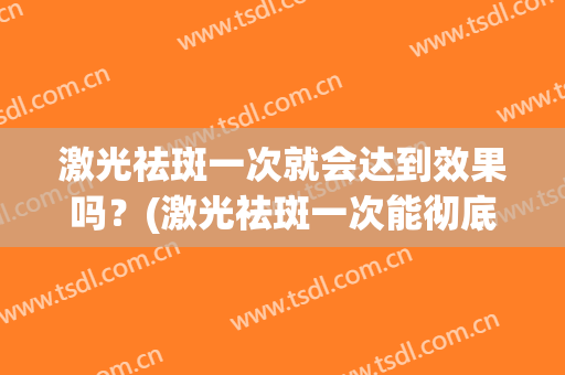 激光祛斑一次就会达到效果吗？(激光祛斑一次能彻底消除吗)