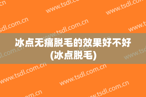 冰点无痛脱毛的效果好不好(冰点脱毛)