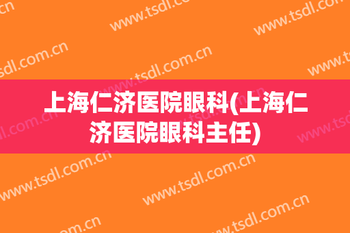 上海仁济医院眼科(上海仁济医院眼科主任)