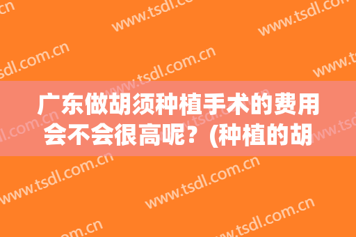 广东做胡须种植手术的费用会不会很高呢？(种植的胡须是永久的吗)
