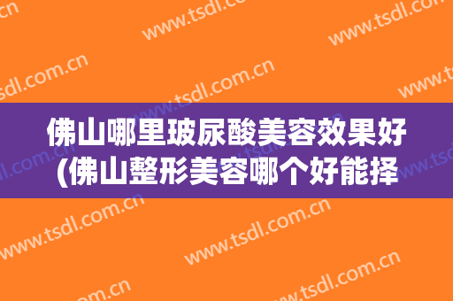 佛山哪里玻尿酸美容效果好(佛山整形美容哪个好能择美来)