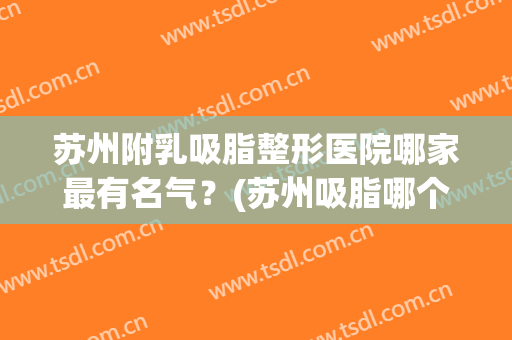 苏州附乳吸脂整形医院哪家最有名气？(苏州吸脂哪个医院较好)