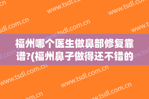 福州哪个医生做鼻部修复靠谱?(福州鼻子做得还不错的医生)