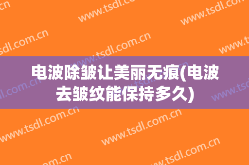 电波除皱让美丽无痕(电波去皱纹能保持多久)