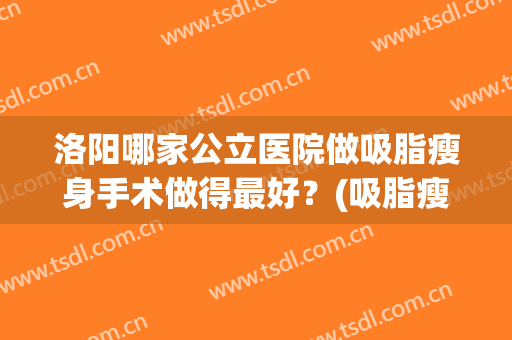 洛阳哪家公立医院做吸脂瘦身手术做得最好？(吸脂瘦身最好的医院)